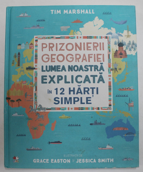 PRIZONIERII GEOGRAFIEI - LUMEA NOASTRA EXPLICATA IN 12 HARTI SIMPLE de TIM MARSHALL , ilustratii de GRACE EASTON si JESSICA SMITH , 2019