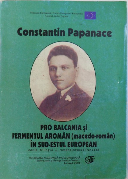 PRO BALCANIA SI FERMENTUL AROMAN ( MACEDO - ROMAN ) IN SUD - ESTUL EUROPEAN de CONSTANTIN PAPANACE , EDITIE TRILINGVA ROM. - ENGL.- FRANC. , 2004