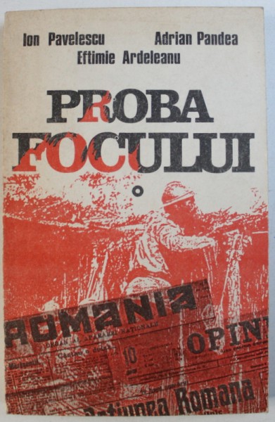 PROBA FOCULUI  - ULTIMA TREAPTA SPRE MAREA UNIRE  - DOSARE ALE PARTICIPARII ROMANIEI LA PRIMUL RAZBOI MONDIAL , VOL. I de ION PAVELESCU ..EFTIMIE ARDELEANU , 1991
