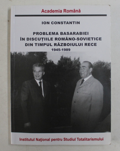 PROBLEMA BASARABIEI IN DISCUTIILE ROMANO - SOVIETICE DIN TIMPUL RAZBOIULUI RECE 1945 - 1989 de ION CONSTANTIN , 2015