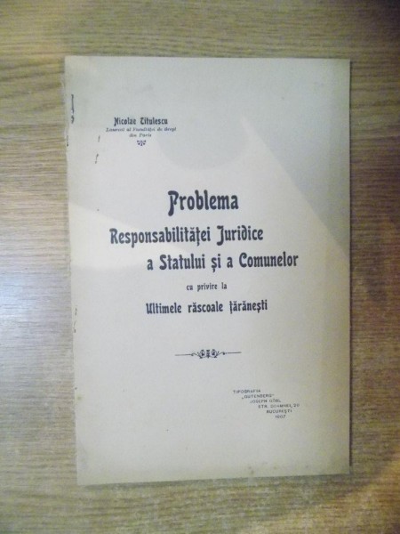 PROBLEMA RESPONSABILITATEI JURIDICE A STATULUI SI A COMUNELOR CU PRIVIRE LA RASCOALE TARANESTI de NICOLAE TITULESCU , Bucuresti 1907