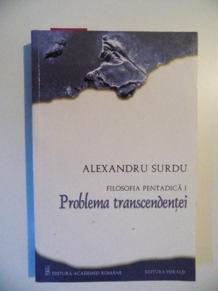 PROBLEMA TRANSCENDENTEI , FILOSOFIA PENTADICA I de ALEXANDRU SURDU , BUCURESTI 2012