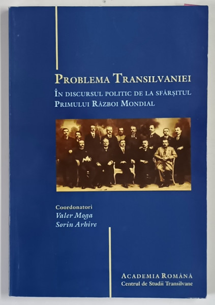 PROBLEMA TRANSILVANIEI IN DISCURSUL POLITIC DE LA SFARSITUL PRIMULUI RAZBOI MONDIAL , editie coordonata de VALER MOGA si SORIN ARHIRE , 2009