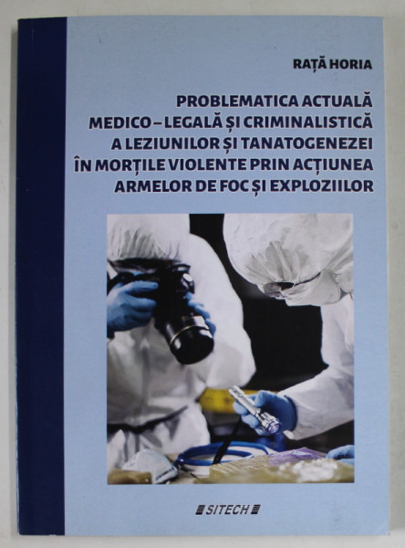PROBLEMATICA ACTUALA MEDICO - LEGALA SI CRIMINALISTICA A LEZIUNILOR SI TANATOGENEZEI IN MORTILE VIOLENTE PRIN ACTIUNEA ARMELOR DE FOC SI EXPLOZIILOR de RATA  HORIA , 2016