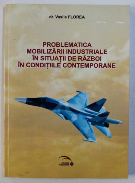 PROBLEMATICA MOBILIZARII INDUSTRIALE IN SITUATII DE RAZBOI IN CONDITIILE CONTEMPORANE de VASILE FLOREA , 2009 , DEDICATIE *