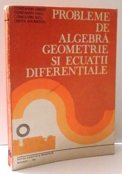 PROBLEME DE ALGEBRA, GEOMETRIE SI ECUATII DIFERENTIALE de CONSTANTIN UDRISTE si ODETTA MALANCIOIU, 1981