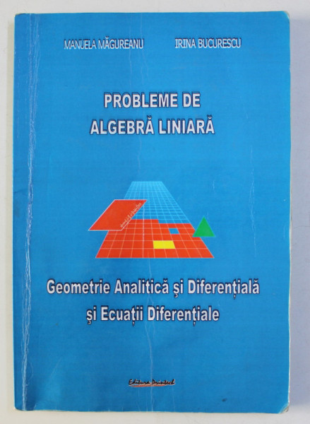 PROBLEME DE ALGEBRA LINIARA , GEOEMETRIE ANALITICA SI DIFERENTIALA SI ECUATII DIFERENTIALE de MANUELA MAGUREANU , IRINA BUCURESCU