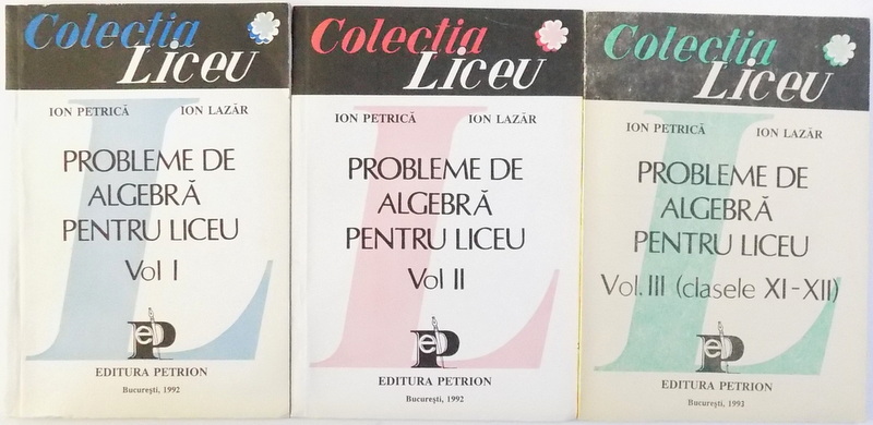 PROBLEME DE ALGEBRA PENTRU LICEU , VOL. I - III de ION PETRICA si ION LAZAR , 1992 - 1993