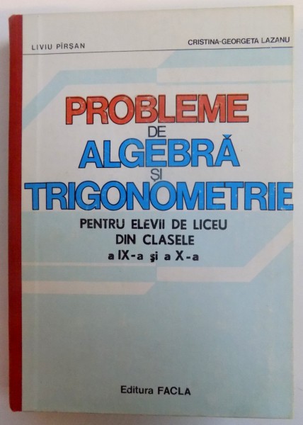 PROBLEME DE ALGEBRA SI TRIGONOMETRIE PENTRU ELEVII DE LICEU DIN CLASELE A IX - A si a X-A , de LIVIU PARSAN si CRISTINA-GEORGETA LAZANU , 1983