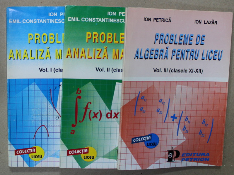 PROBLEME DE ANALIZA MATEMATICA de ION PETRICA , EMIL CONSTANTINESCU , DUMITRU PETRE , ION LAZAR , VOLUMELE I- III , CLASELE XI si XII , 1993
