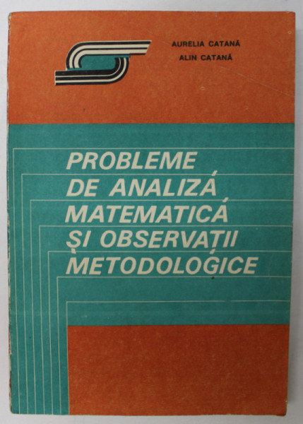 PROBLEME DE ANALIZA MATEMATICA SI OBSERVATII METODOLOGICE de URELIA CATANA , ALIN CATANA , Bucuresti 1993