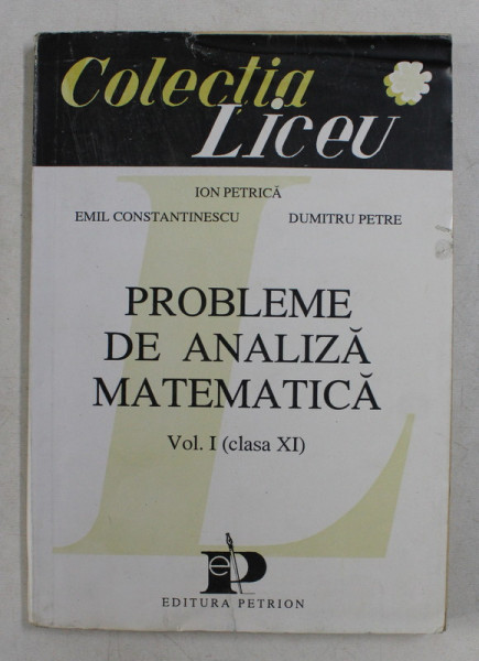 PROBLEME DE ANALIZA MATEMATICA , VOL . I , CLASA A XI A de ION PETRICA , EMIL CONSTANTINESCU , DUMITRU PETRE , 1993