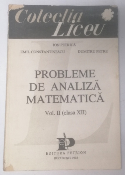 PROBLEME DE ANALIZA MATEMATICA , VOL . II , CLASA A XII A de ION PETRICA , EMIL CONSTANTINESCU , DUMITRU PETRE
