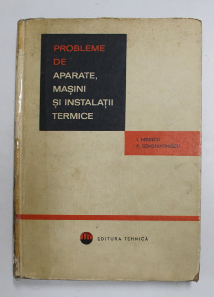 PROBLEME DE APARATE , MASINI SI INSTALATII TERMICE de I. NERESCU si P. CONSTANTINESCU , 1965 , COTORUL LIPIT CI SCOTCH