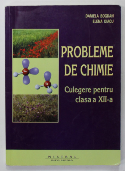 PROBLEME DE CHIMIE , CULEGERE PENTRU CLASA A XII -A de DANIELA BOGDAN si ELENA DIACU , 2007