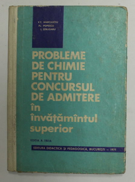 PROBLEME DE CHIMIE PENTRU CONCURSUL DE ADMITERE IN INVATAMANTUL SUPERIOR de V. T. MARCULETIU ...I. STRUGARU , 1971