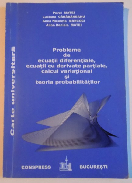 PROBLEME DE ECUATII DIFERENTIALE, ECUATII CU DERIVATE PARTIALE, CALCUL VARIATIONAL SI TEORIA PROBABILITATILOR de PAVEL MATEI, ALINA DANIELA MATEI, 2008