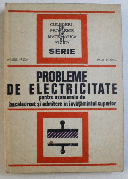 PROBLEME DE ELECTRICITATE PENTRU EXAMENELE DE BACALAUREAT SI ADMITERE IN INVATAMANATUL SUPERIOR de MARIUS PREDA si PAUL CRISTEA , 1973