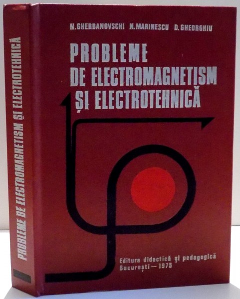 PROBLEME DE ELECTROMAGNETISM SI ELECTROTEHNICA de N. GHERBANOVSCHI ... D. GHEORGHIU , 1975