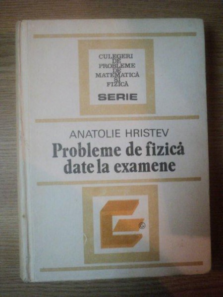 PROBLEME DE FIZICA DATE LA EXAMENE de ANATOLIE HRISTEV , Bucuresti 1984