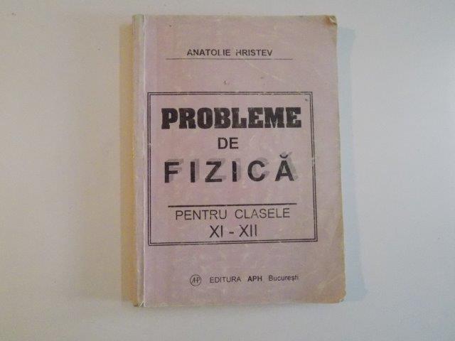 PROBLEME DE FIZICA PENTRU CLASELE XI - XII de ANATOLIE HRISTEV , EDITIA A 2 -A