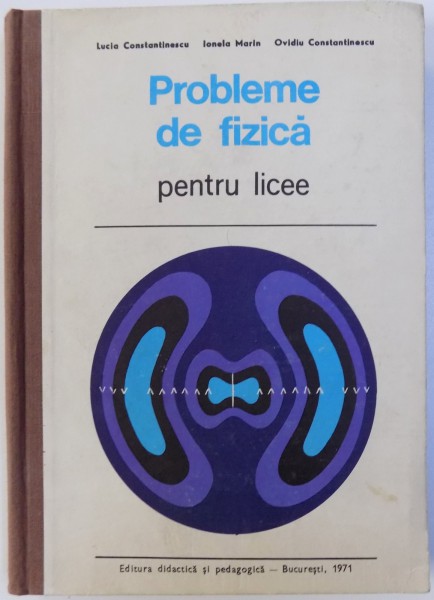 PROBLEME DE FIZICA PENTRU LICEE de LUCIA CONSTANTINESCU...OVIDIU CONSTANTINESCU , 1971