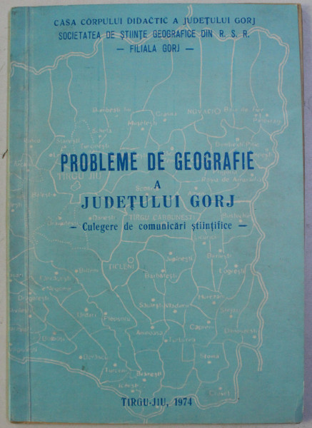 PROBLEME DE GEOGRAFIE A JUDETULUI GORJ - CULEGERE DE COMUNICARI STIINTIFICE - , 1974