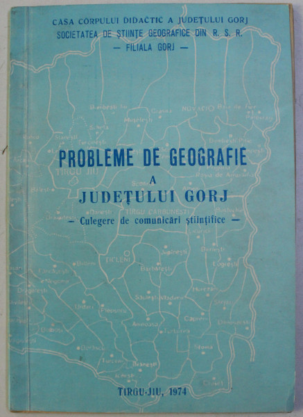 PROBLEME DE GEOGRAFIE A JUDETULUI GORJ - CULEGERE DE COMUNICARI STIINTIFICE - , 1974