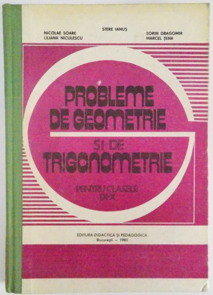 PROBLEME DE GEOMETRIE SI DE TRIGONOMETRIE PENTRU CLASELE IX - X de N. SOARE , L. NICULESCU , S. IANUS , S. DRAGOMIR , M. TENA , 1983
