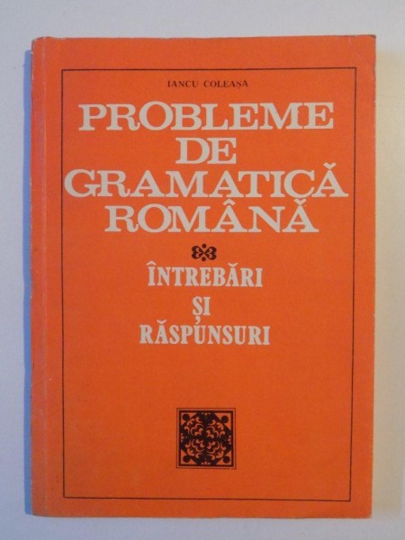 PROBLEME DE GRAMATICA ROMANA , INTREBARI SI RASPUNSURI de IANCU COLEASA , BUCURESTI 1981