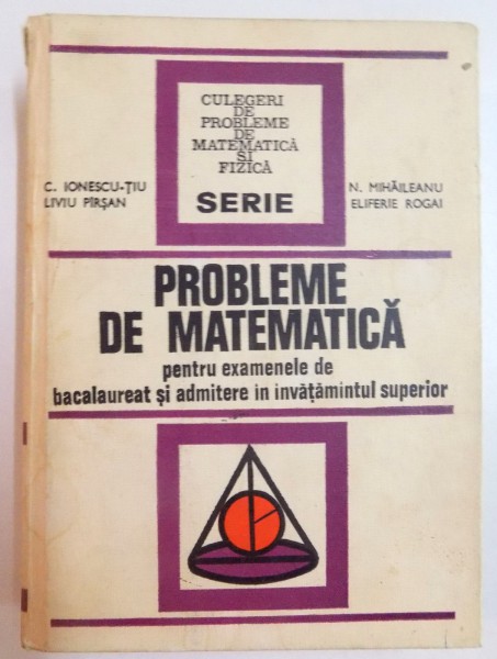 PROBLEME DE MATEMATICA  PENTRU EXAMENELE DE BACALAUREAT SI ADMITERE IN INVATAMANTUL SUPERIOR de C. IONESCU TIU...ELIFERIE ROGAI , EDITIA A II A REVIZUITA SI COMPLETATA , 1973