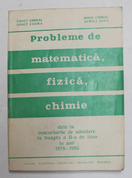 PROBLEME DE MATEMATICA , FIZICA , CHIMIE DATE LA CONCURSURILE DE ADMITERE IN TREAPTA A II - A DE LICEU IN ANII 1978 - 1986 de VASILE CHIRIAC ...AURICA SOVA , 1987