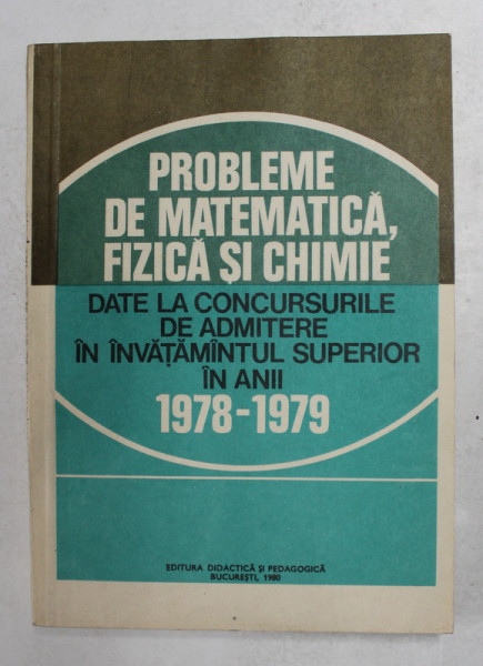 PROBLEME DE MATEMATICA , FIZICA SI CHIMIE DATE LA CONCURSURILE DE ADMITERE IN INVATAMANTUL SUPERIOR IN ANII 1978 - 1979 , APARUTA 1980