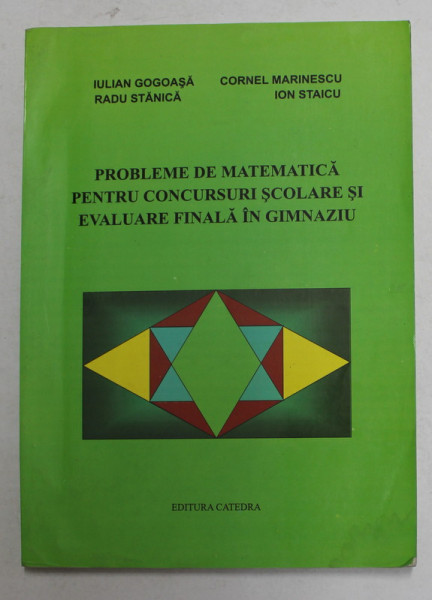 PROBLEME DE MATEMATICA PENTRU CONCURSURI SCOLARE SI EVALUARE FINALA IN GIMNAZIU de IULIAN GOGOASA...ION STAICU , 2003