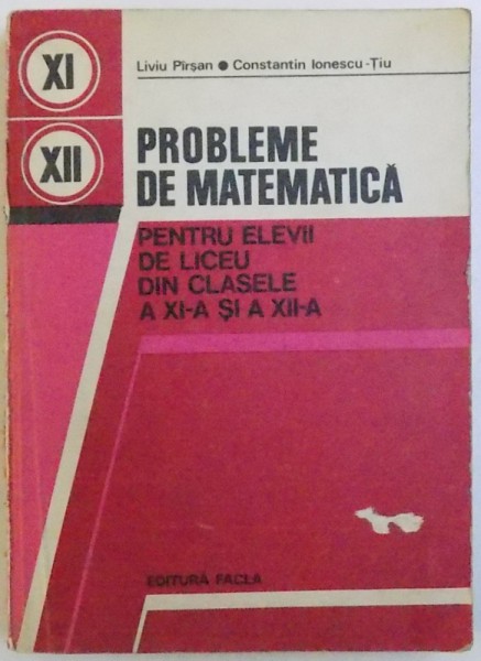 PROBLEME DE MATEMATICA  - PENTRU ELEVII DE LICEU DIN CLASELE A XI -A SI A XII - A de  LIVIU PIRSAN si CONSTANTIN IONESCU - TIU , 1979