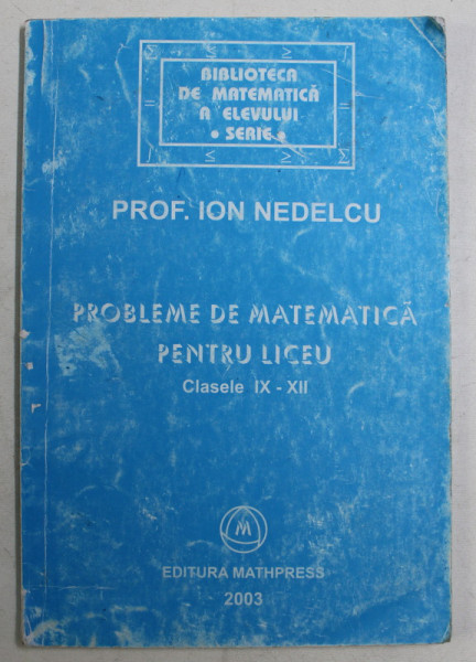 PROBLEME DE MATEMATICA PENTRU LICEU - CLASELE IX - XII de ION NEDELCU , 2003