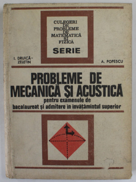 PROBLEME DE MECANICA SI ACUSTICA PENTRU EXAMENELE DE BACALAUREAT SI ADMITERE IN INVATAMANTUL SUPERIOR de IOAN DRUICA - ZELETIN si ARMAND POPESCU , 1977