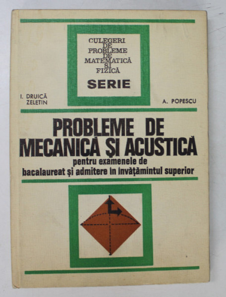 PROBLEME DE MECANICA SI ACUSTICA PENTRU EXAMENELE DE BACALAUREAT SI ADMITERE IN INVATAMINTUL SUPERIOR de I. DRUICA ZELETIN si A. POPESCU , 1974