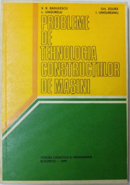 PROBLEME DE TEHNOLOGIA CONSTRUCTIILOR DE MASINI de V. RADULESCU ... I .UNGUREANU, 1979