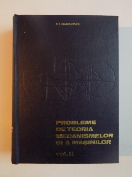PROBLEME DE TEORIA MECANISMELOR SI A MASINILOR , VOL II de N. I. MANOLESCU , 1968