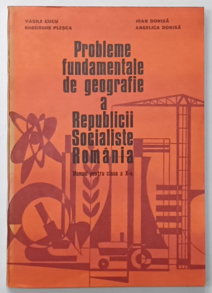 PROBLEME FUNDAMENTALE DE GEOGRAFIE A REUBLICII SOCIALISTE ROMANIA , MANUAL  PENTRU CLASA A - X-A de VASILE CUCU ...ANGELICA DONISA , 1978