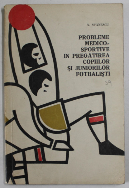PROBLEME MEDICO - SPORTIVE IN PREGATIREA COPIILOR SI JUNIORILOR FOTBALISTI de N. STANESCU , 1967 , PREZINTA SUBLINIERI SI URME DE UZURA