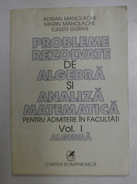 PROBLEME REZOLVATE DE ALGEBRA SI ANALIZA MATEMATICA PENTRU ADIMITERE IN FACULTATI , VOLUMUL I - ALGEBRA de ADRIAN MANOLACHE ...EUGEN GURAN , 1997