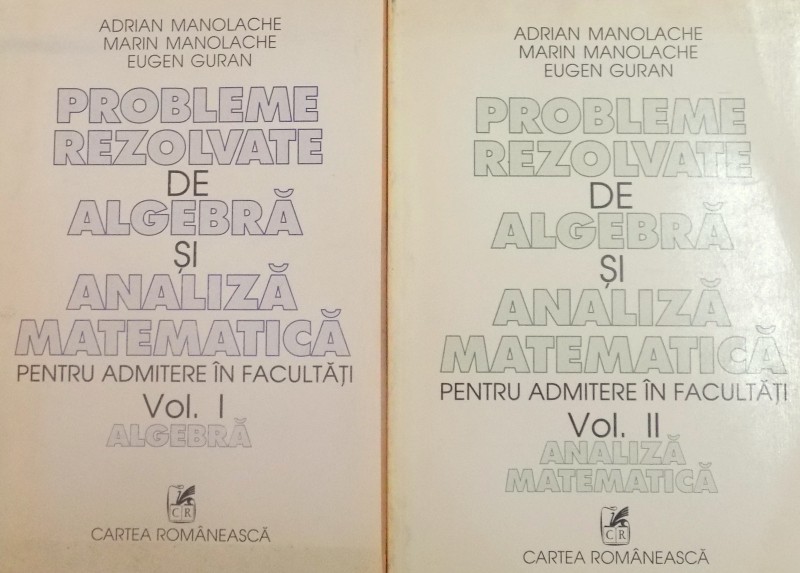 PROBLEME REZOLVATE DE ALGEBRA SI ANALIZA MATEMATICA PENTRU ADMITERE IN FACULTATI de ADRIAN MANOLACHE...EUGEN GURAN , VOL I-II , 1997