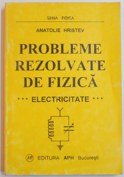 PROBLEME REZOLVATE DE FIZICA , ELECTRICITATE de ANATOLIE HRISTEV , EDITIA A III A REVIZUITA , 1998