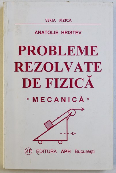 PROBLEME REZOLVATE DE FIZICA  - MECANICA de ANATOLIE HRISTEV , 1999