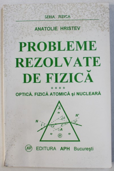 PROBLEME REZOLVATE DE FIZICA , OPTICA , FIZICA ATOMICA SI NUCLEARA de ANATOLIE HRISTEV , EDITIA A III A REVIZUITA SI ADAUGITA , 1998