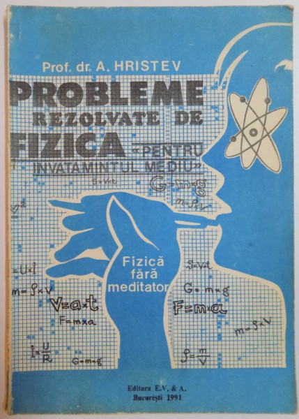 PROBLEME REZOLVATE DE FIZICA PENTRU INVATAMANTUL MEDIU , FIZICA FARA MEDITATOR  de A. HRISTEV , 1991