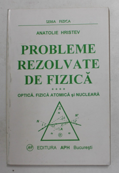 PROBLEME REZOLVATE DE FIZICA , VOLUMUL IV - OPTICA , FIZICA ATOMICA SI NUCLEARA de ANATOLIE HRISTEV , 1999