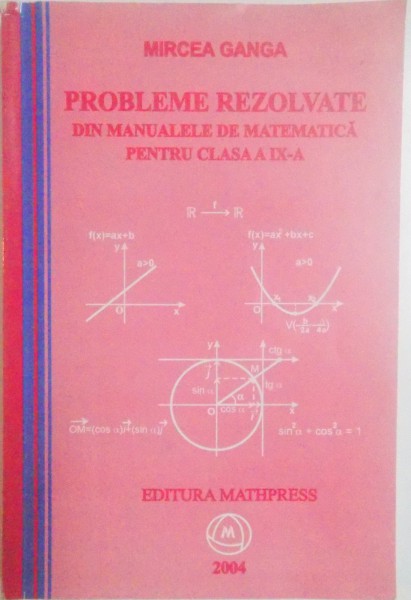 PROBLEME REZOLVATE DIN MANUALELE DE MATEMATICA PENTRU CLASA A IX - A de MIRCEA GANGA , 2004